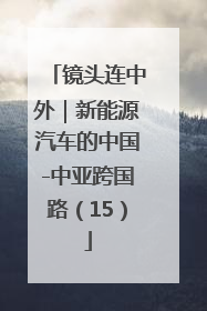 镜头连中外｜新能源汽车的中国-中亚跨国路（15）