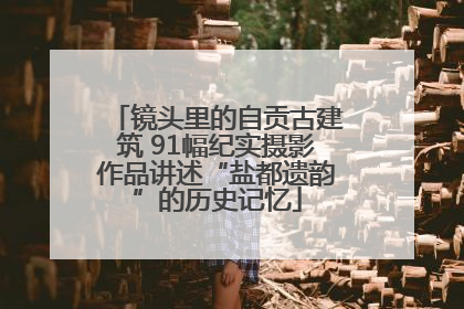 镜头里的自贡古建筑 91幅纪实摄影作品讲述“盐都遗韵”的历史记忆