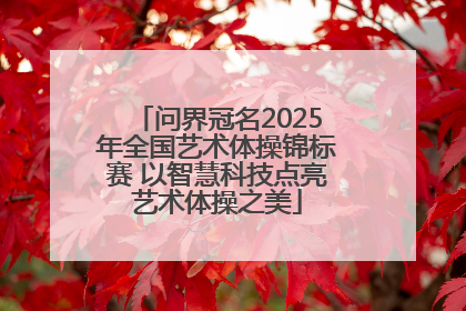 问界冠名2025年全国艺术体操锦标赛 以智慧科技点亮艺术体操之美