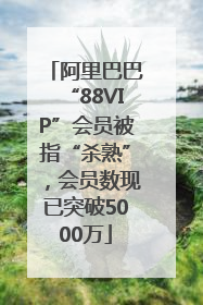 阿里巴巴“88VIP”会员被指“杀熟”，会员数现已突破5000万