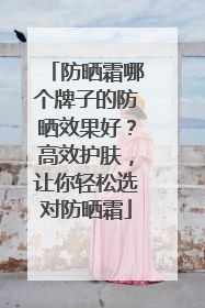 防晒霜哪个牌子的防晒效果好？高效护肤，让你轻松选对防晒霜