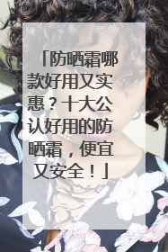 防晒霜哪款好用又实惠？十大公认好用的防晒霜，便宜又安全！