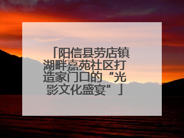 阳信县劳店镇湖畔嘉苑社区打造家门口的“光影文化盛宴”