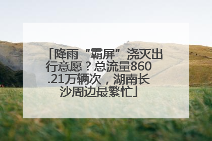 降雨“霸屏”浇灭出行意愿?总流量860.21万辆次,湖南长沙周边最繁忙