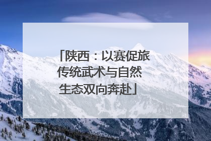 陕西：以赛促旅 传统武术与自然生态双向奔赴