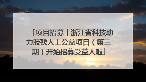 项目招募丨浙江省科技助力肢残人士公益项目（第三期）开始招募受益人啦