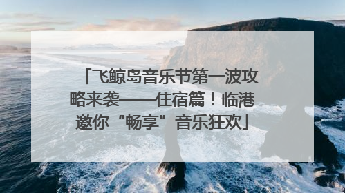 飞鲸岛音乐节第一波攻略来袭——住宿篇！临港邀你“畅享”音乐狂欢