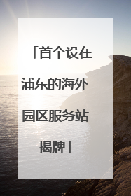 首个设在浦东的海外园区服务站揭牌