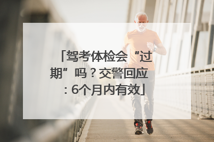 驾考体检会“过期”吗？交警回应：6个月内有效