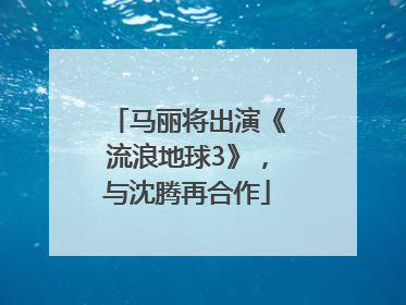马丽将出演《流浪地球3》，与沈腾再合作