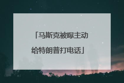 马斯克被曝主动给特朗普打电话