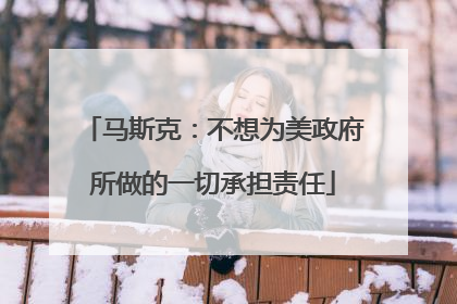 马斯克：不想为美政府所做的一切承担责任