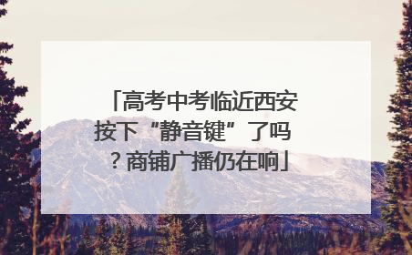 高考中考临近西安按下“静音键”了吗？商铺广播仍在响
