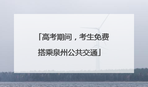 高考期间，考生免费搭乘泉州公共交通