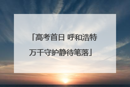 高考首日 呼和浩特万千守护静待笔落