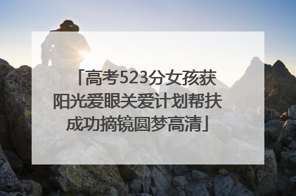 高考523分女孩获阳光爱眼关爱计划帮扶成功摘镜圆梦高清