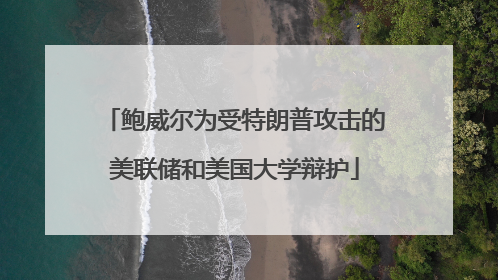 鲍威尔为受特朗普攻击的美联储和美国大学辩护