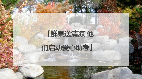 鲜果送清凉 他们启动爱心助考