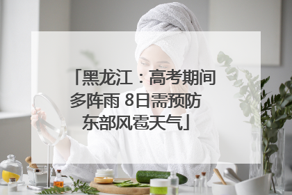 黑龙江：高考期间多阵雨 8日需预防东部风雹天气