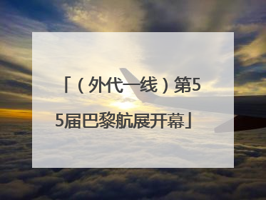 （外代一线）第55届巴黎航展开幕