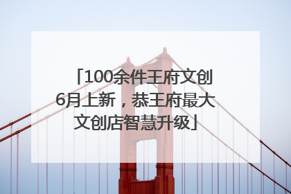 100余件王府文创6月上新，恭王府最大文创店智慧升级