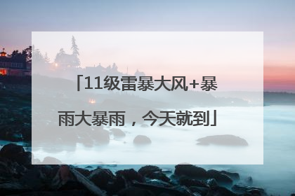 11级雷暴大风+暴雨大暴雨，今天就到
