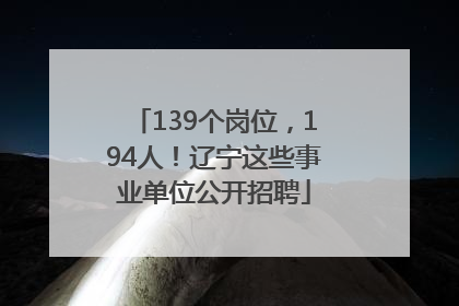 139个岗位，194人！辽宁这些事业单位公开招聘