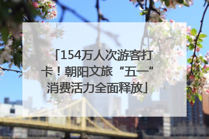 154万人次游客打卡！朝阳文旅“五一”消费活力全面释放