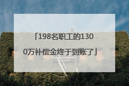 198名职工的1300万补偿金终于到账了