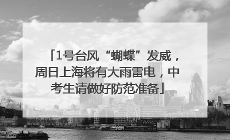 1号台风“蝴蝶”发威，周日上海将有大雨雷电，中考生请做好防范准备