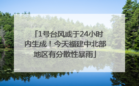1号台风或于24小时内生成！今天福建中北部地区有分散性暴雨
