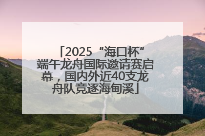 2025“海口杯”端午龙舟国际邀请赛启幕，国内外近40支龙舟队竞逐海甸溪