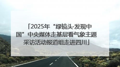 2025年“绿镜头·发现中国”中央媒体走基层看气象主题采访活动报道组走进四川
