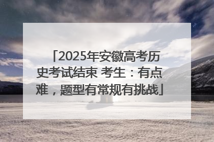 2025年安徽高考历史考试结束 考生：有点难，题型有常规有挑战