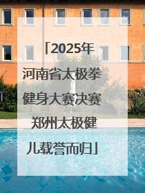2025年河南省太极拳健身大赛决赛 郑州太极健儿载誉而归