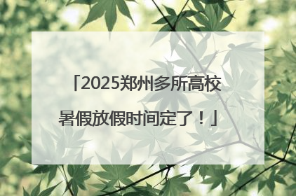 2025郑州多所高校暑假放假时间定了！