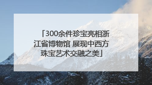 300余件珍宝亮相浙江省博物馆 展现中西方珠宝艺术交融之美
