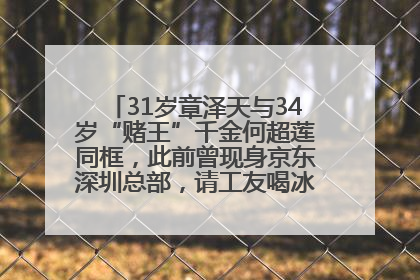 31岁章泽天与34岁“赌王”千金何超莲同框，此前曾现身京东深圳总部，请工友喝冰饮，点了300多杯