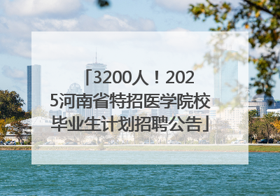 3200人！2025河南省特招医学院校毕业生计划招聘公告