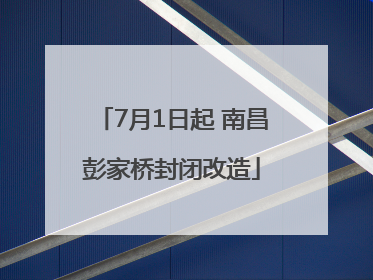 7月1日起 南昌彭家桥封闭改造