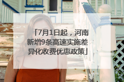 7月1日起，河南新增9条高速实施差异化收费优惠政策