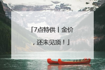7点特供丨金价，还未见顶！