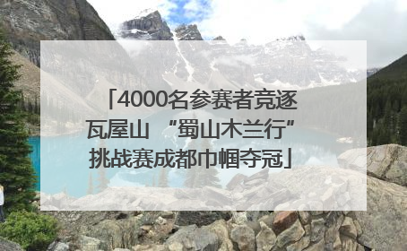 4000名参赛者竞逐瓦屋山 “蜀山木兰行”挑战赛成都巾帼夺冠