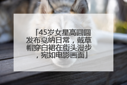 45岁女星高圆圆发布戛纳日常，戴草帽穿白裙在街头漫步，宛如电影画面