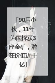90后小伙，11年为国探获3座金矿，潜在价值近千亿