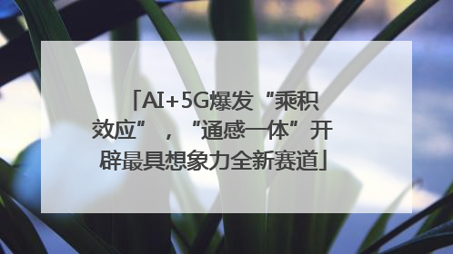 AI+5G爆发“乘积效应”，“通感一体”开辟最具想象力全新赛道