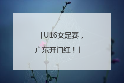 U16女足赛，广东开门红！