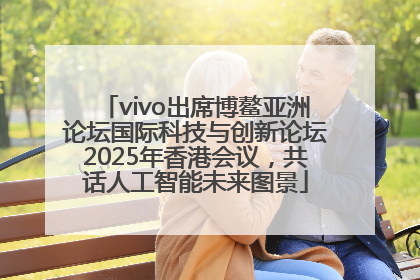 vivo出席博鳌亚洲论坛国际科技与创新论坛2025年香港会议，共话人工智能未来图景